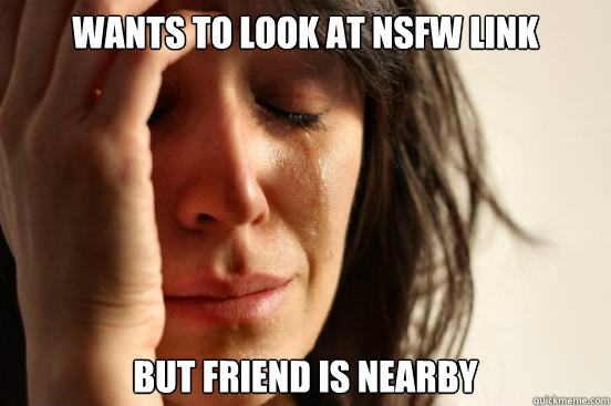 wants to look at NSFW link but friend is nearby  First World Problems