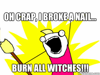oh crap, I broke a nail... BURN all witches!!!  All The Things