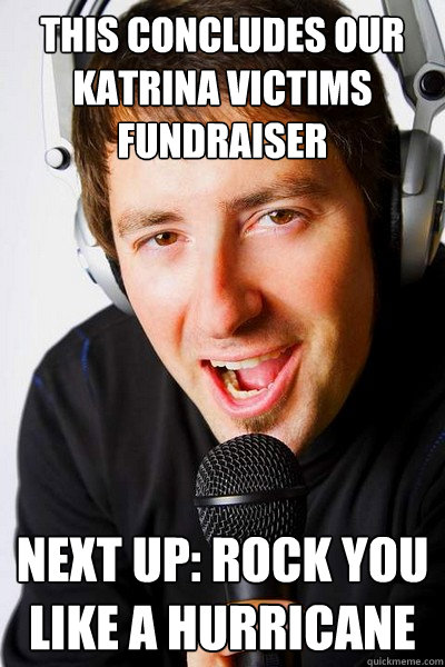 This concludes our Katrina victims fundraiser Next up: Rock you Like a Hurricane  inappropriate radio DJ