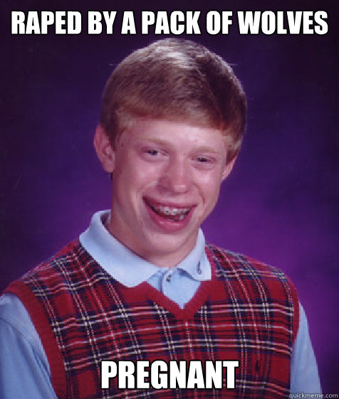 Raped by a pack of wolves Pregnant  Bad Luck Brian