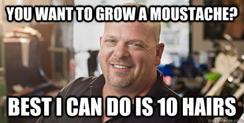 you want to grow a moustache? Best I can do is 10 hairs  Rick from pawnstars