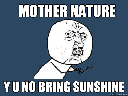 Mother nature y u no bring sunshine  Y U No