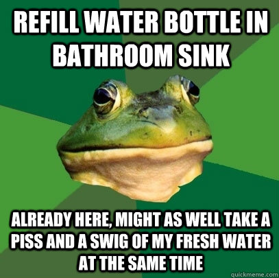 Refill water bottle in bathroom sink already here, might as well take a piss and a swig of my fresh water at the same time  Foul Bachelor Frog