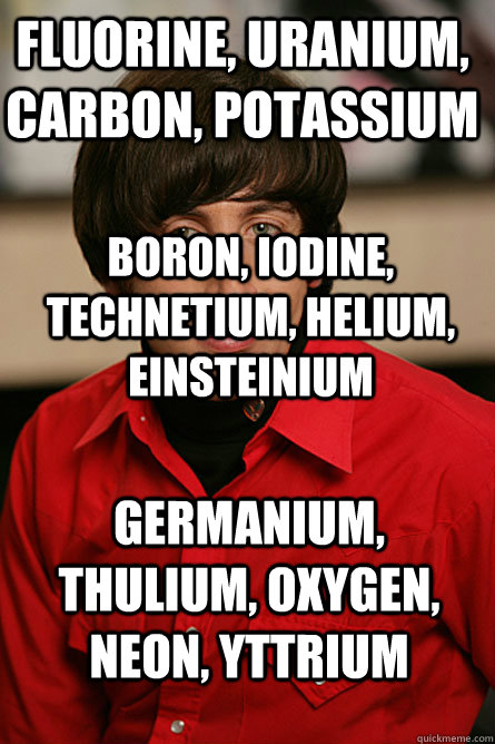 Fluorine, uranium, carbon, potassium Boron, iodine, technetium, helium, einsteinium germanium, thulium, oxygen, neon, yttrium - Fluorine, uranium, carbon, potassium Boron, iodine, technetium, helium, einsteinium germanium, thulium, oxygen, neon, yttrium  Pickup Line Scientist