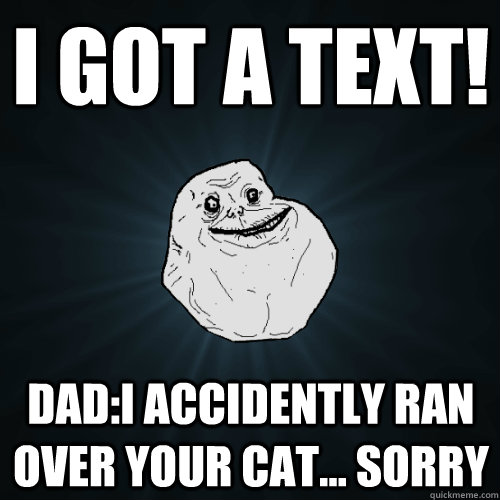 I got a text! Dad:I accidently ran over your cat... sorry  Forever Alone