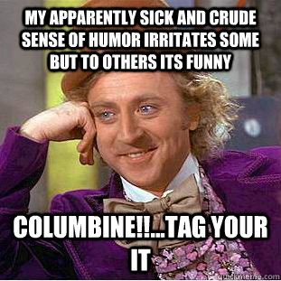 my apparently sick and crude sense of humor irritates some but to others its funny COLUMBINE!!...tag your it  Condescending Wonka