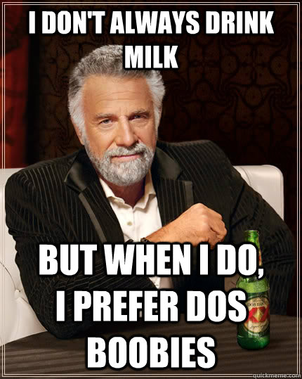 I don't always drink milk but when I do,        I prefer dos boobies  The Most Interesting Man In The World