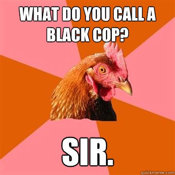What do you call a black cop? Sir.  Anti-Joke Chicken