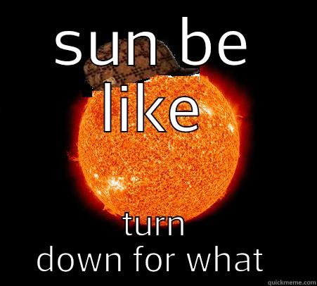SUN BE LIKE TURN DOWN FOR WHAT  Scumbag Sun