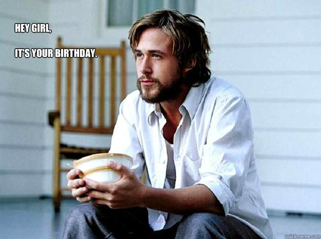Hey Girl, 

It's your birthday.  - Hey Girl, 

It's your birthday.   Advertising Ryan Gosling