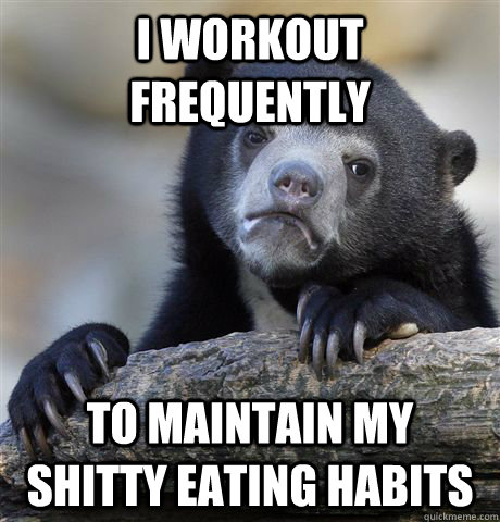 I Workout Frequently To Maintain My Shitty Eating Habits  Confession Bear