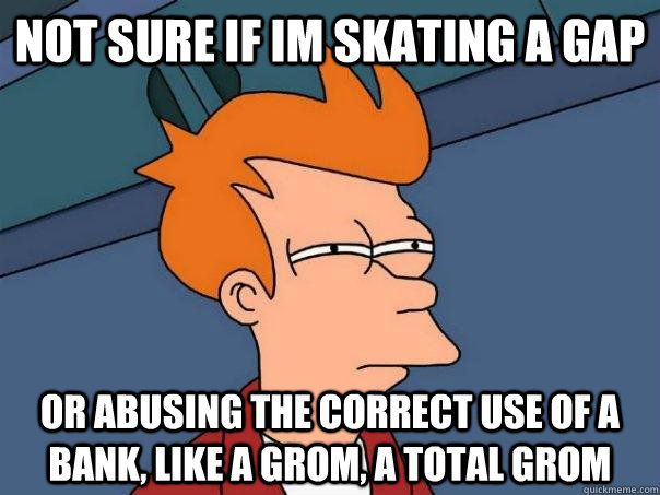 Not sure if im skating a gap Or abusing the correct use of a bank, like a grom, a total grom  Futurama Fry