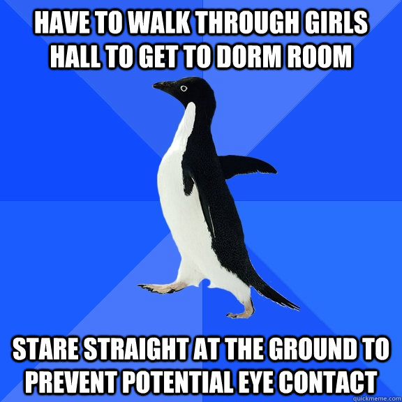 Have to walk through girls hall to get to dorm room stare straight at the ground to prevent potential eye contact  Socially Awkward Penguin