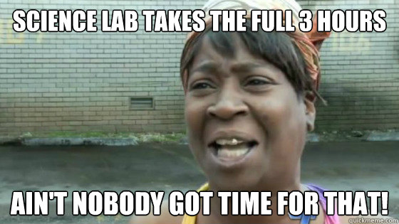 science lab takes the full 3 hours Ain't nobody got time for that!  SweetBrown