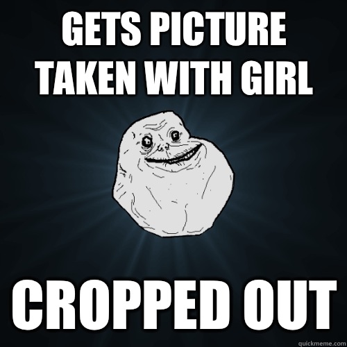 Gets picture taken with girl Cropped out  Forever Alone