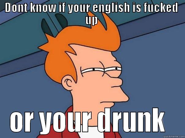 DONT KNOW IF YOUR ENGLISH IS FUCKED UP OR YOUR DRUNK  Futurama Fry