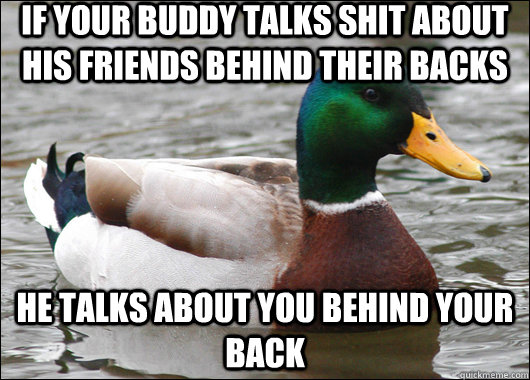 If your buddy talks shit about his friends behind their backs he talks about you behind your back  Actual Advice Mallard