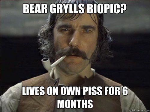 Bear Grylls biopic? Lives on own piss for 6 months  Overly committed Daniel Day Lewis