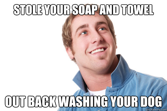 stole your soap and towel out back washing your dog  Misunderstood D-Bag
