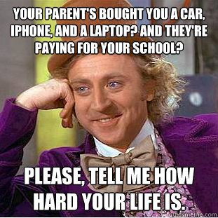 your parent's bought you a car, iphone, and a laptop? And they're paying for your school? please, tell me how hard your life is. - your parent's bought you a car, iphone, and a laptop? And they're paying for your school? please, tell me how hard your life is.  Condescending Wonka