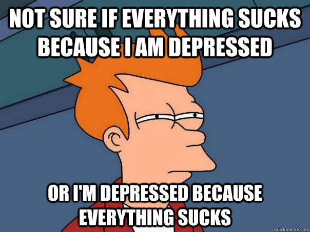 Not sure if everything sucks because I am depressed  Or I'm depressed because everything sucks - Not sure if everything sucks because I am depressed  Or I'm depressed because everything sucks  Futurama Fry