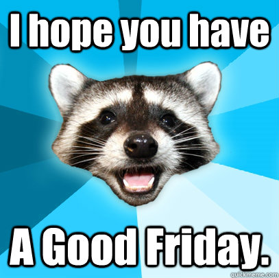 I hope you have A Good Friday. - I hope you have A Good Friday.  Lame Pun Coon