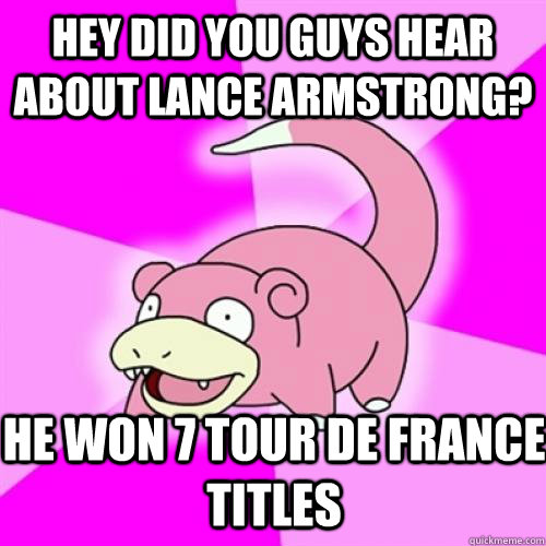 hey did you guys hear about lance armstrong? He won 7 Tour de France Titles  Slow Poke