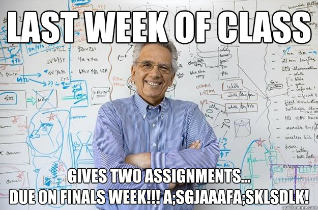Last week of class gives two assignments...
due on finals week!!! a;sgjaaafa;sklsdlk!  Engineering Professor