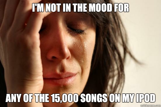 I'm not in the mood for Any of the 15,000 songs on my iPod  First World Problems