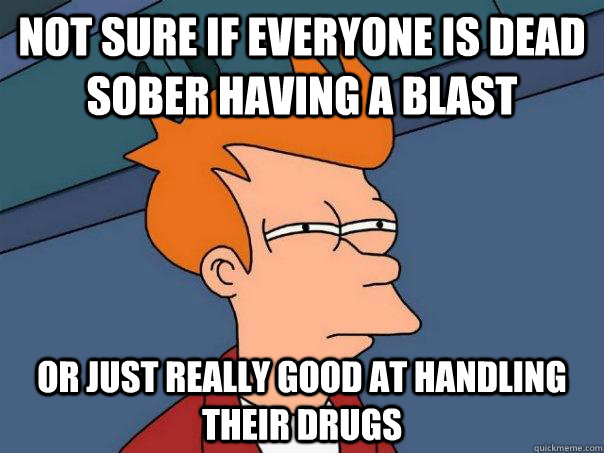 not sure if everyone is dead sober having a blast Or just really good at handling their drugs  Futurama Fry
