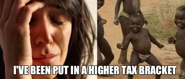  I've been put in a higher tax bracket  First World Problems  Third World Success