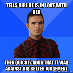 Tells Girl He is In Love With Her Then quickly adds that it was against his better judgement  Socially Awkward Darcy