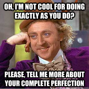 Oh, I'm not cool for doing exactly as you do? Please, tell me more about your complete perfection  Creepy Wonka
