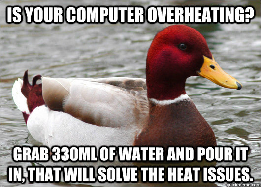 Is your computer overheating? Grab 330ml of water and pour it in, that will solve the heat issues.  Malicious Advice Mallard