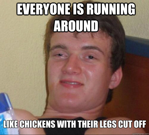 everyone is running around like chickens with their legs cut off  ten guy