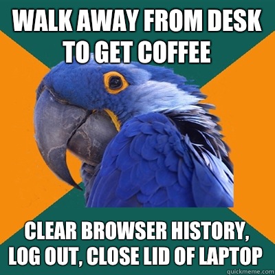 Walk away from desk to get coffee Clear browser history, log out, close lid of laptop  Paranoid Parrot