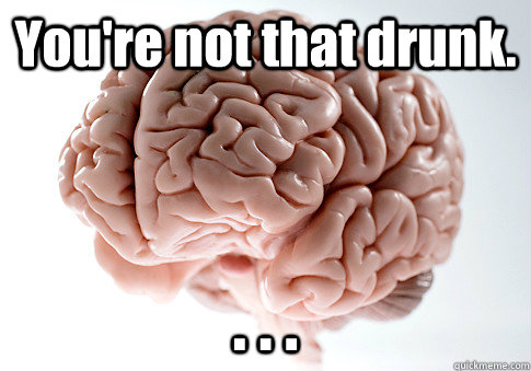 You're not that drunk. . . .   Scumbag Brain