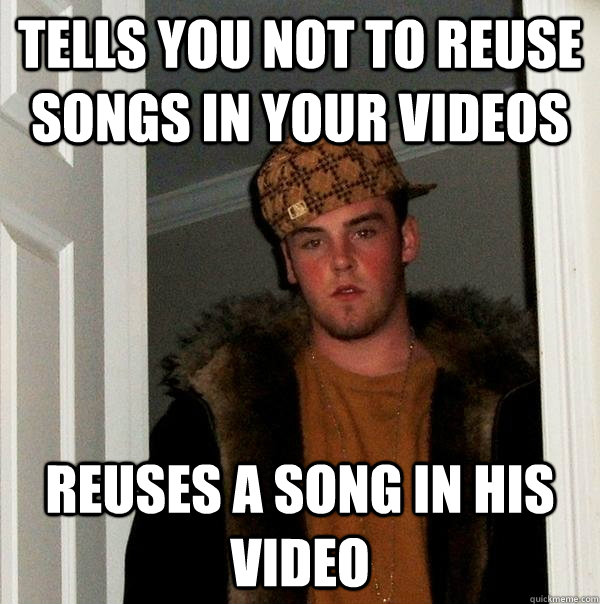 Tells you not to reuse songs in your videos Reuses a song in his video  Scumbag Steve