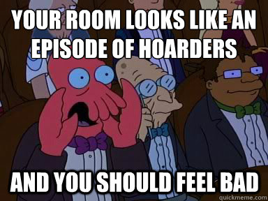 Your room looks like an episode of hoarders And you should feel bad  X is bad and you should feel bad