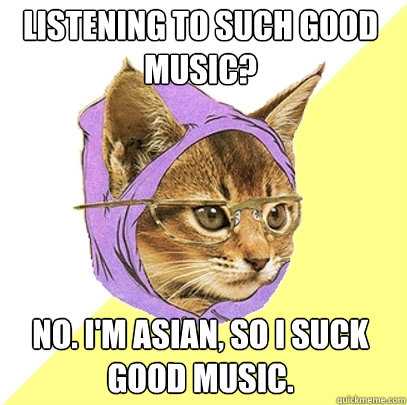Listening to such good music? No. I'm asian, so I suck good music.  Hipster Kitty