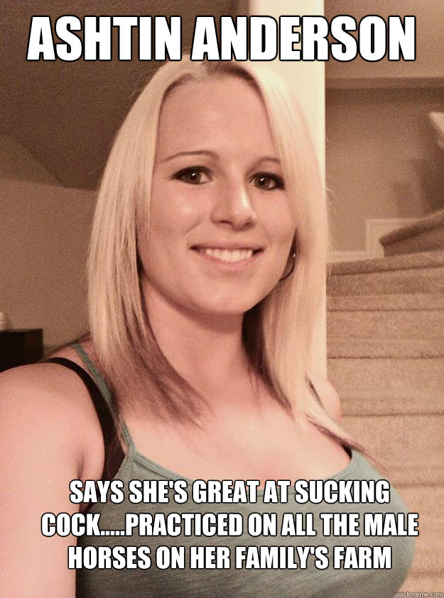 Ashtin Anderson Says She's great at sucking cock.....practiced on all the Male Horses on her family's farm  