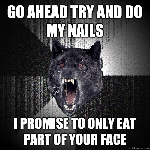 Go ahead try and do my nails I promise to only eat part of your face  Insanity Wolf