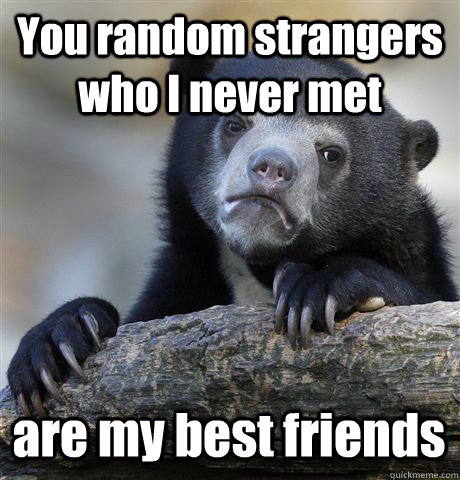 You random strangers who I never met are my best friends - You random strangers who I never met are my best friends  Confession Bear