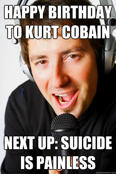 HAPPY BIRTHDAY TO KURT COBAIN NEXT UP: Suicide is Painless - HAPPY BIRTHDAY TO KURT COBAIN NEXT UP: Suicide is Painless  inappropriate radio DJ