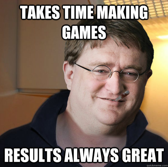 Takes time making games Results always great - Takes time making games Results always great  Good Guy Gabe