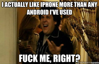 I actually like iPhone more than any android I've used fuck me, right?  - I actually like iPhone more than any android I've used fuck me, right?   Misc