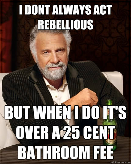 I dont always act rebellious but when i do it's over a 25 cent bathroom fee  The Most Interesting Man In The World