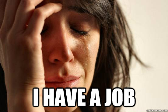  I have a job -  I have a job  First World Problems