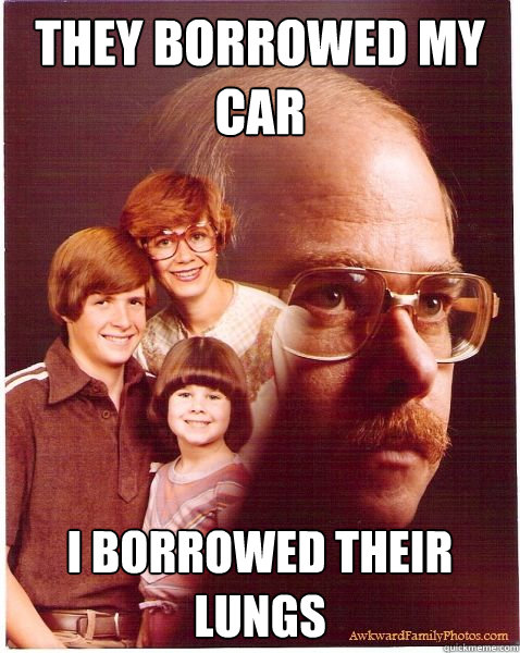 they borrowed my car i borrowed their lungs  Vengeance Dad