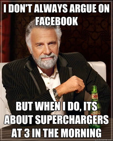 I don't always argue on facebook But when I do, its about superchargers at 3 in the morning  The Most Interesting Man In The World